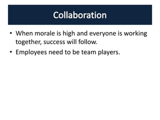 • When morale is high and everyone is working
together, success will follow.
• Employees need to be team players.
 
