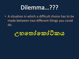 • A situation in which a difficult choice has to be
made between two different things you could
do.
උභත ෝතකෝටිකය
 