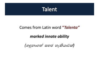 Comes from Latin word “Talenta”
marked innate ability
( ඳුනාගත් ස ජ ැකියාවක්)
 