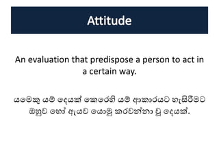 An evaluation that predispose a person to act in
a certain way.
යහමකු යම් හදයක් හකහරහි යම් ආකාරයට ැසිරීමට
ඔහුව හ ෝ ඇයව හයොමු කරවන්නා වූ හදයක්.
 