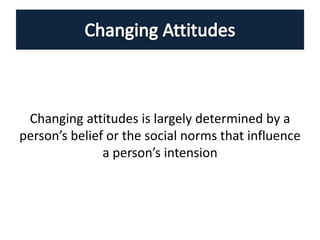 Changing attitudes is largely determined by a
person’s belief or the social norms that influence
a person’s intension
 