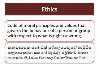 Code of moral principles and values that
govern the behaviour of a person or group
with respect to what is right or wrong.
කන්ඩායමක හ ෝ එක් පුද්ගලහයකුහේ ැසිරීම
පාලනයකරන ස රි වැරැද්ද පිළිබඳව සිරතන
ආකාරය තීරණය වන සදාචාරාත්මක සාධක.
 