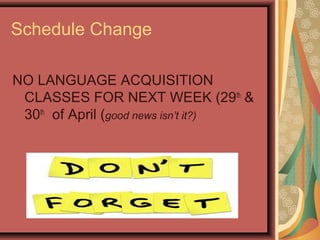 Schedule Change
NO LANGUAGE ACQUISITION
CLASSES FOR NEXT WEEK (29th
&
30th
of April (good news isn’t it?)
 
