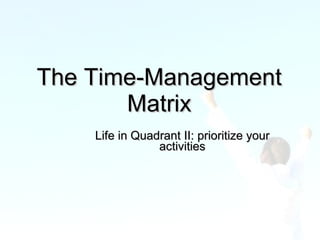 The Time-Management Matrix Life in Quadrant II: prioritize your activities 