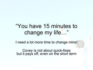 “ You have 15 minutes to change my life…” I need a lot more time to change mine! Covey is not about quick-fixes but it pay...