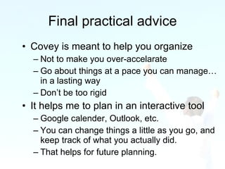 Final practical advice <ul><li>Covey is meant to help you organize </li></ul><ul><ul><li>Not to make you over-accelarate <...