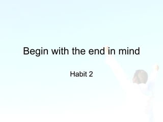 Begin with the end in mind Habit 2 