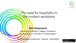 The need for hospitality in
the modern workplace
Bart Scheenaerts
Coworking het Bolwerk | Edegem, Antwerpen
Be Coworking – co-President | Flanders Region
Social Workplace Conference – Brussels - 14/12/2016
 