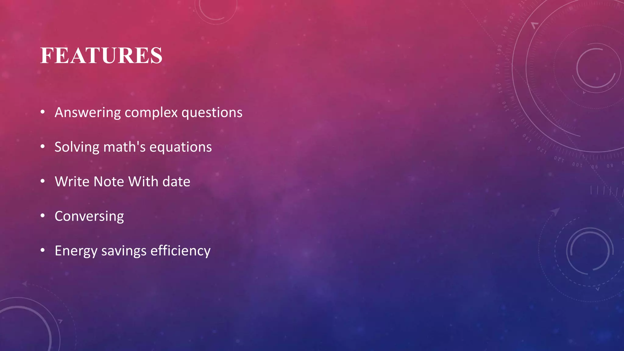 FEATURES
• Answering complex questions
• Solving math's equations
• Write Note With date
• Conversing
• Energy savings efficiency
 