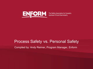 Compiled by: Andy Reimer, Program Manager, Enform
Process Safety vs. Personal Safety
 