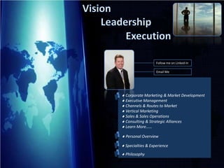 Vision Leadership Execution Follow me on Linked-In Email Me  Corporate Marketing & Market Development  Executive Management  Channels & Routes to Market  Vertical Marketing  Sales & Sales Operations  Consulting & Strategic Alliances  Learn More……  Personal Overview  Specialties & Experience Philosophy 