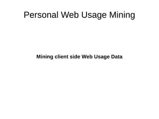 Personal Web Usage Mining
Mining client side Web Usage Data
 