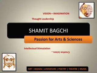 SHAMIT BAGCHI VISION + IMAGINATION Thought Leadership Passion for Arts & Sciences Intellectual Stimulation Creative Juices… ART | DESIGN | LITERATURE | POETRY | THEATRE | MUSIC 