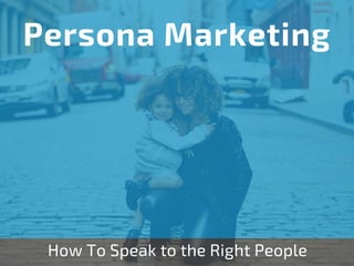 How To Speak to the Right People
Persona Marketing
 