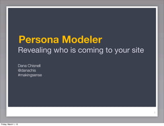 Persona Modeler
                      Revealing who is coming to your site
                      Dana Chisnell
                      @danachis
                      #makingsense




                                                             1


Friday, March 1, 13
 