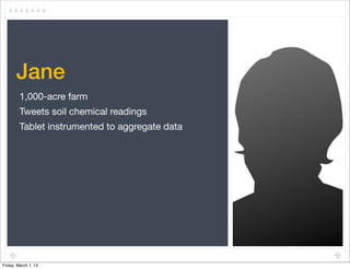 Jane
         1,000-acre farm
         Tweets soil chemical readings
         Tablet instrumented to aggregate data




Friday, March 1, 13
 