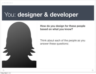 You: designer & developer
                      How do you design for these people
                      based on what you know?



                      Think about each of the people as you
                      answer these questions:




Friday, March 1, 13
 