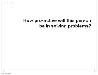 How pro-active will this person
                            be in solving problems?




Friday, March 1, 13
 