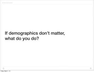 If demographics don’t matter,
        what do you do?




Friday, March 1, 13
 