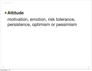 • Attitude
             motivation, emotion, risk tolerance,
             persistence, optimism or pessimism




Friday, March 1, 13
 
