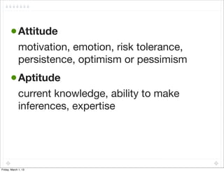• Attitude
             motivation, emotion, risk tolerance,
             persistence, optimism or pessimism
       • Aptitude
             current knowledge, ability to make
             inferences, expertise




Friday, March 1, 13
 