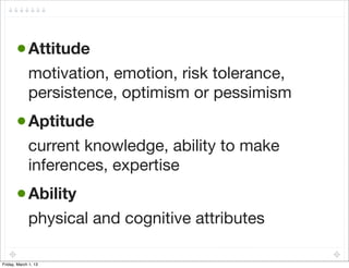 • Attitude
             motivation, emotion, risk tolerance,
             persistence, optimism or pessimism
       • Aptitude
             current knowledge, ability to make
             inferences, expertise
       • Ability
             physical and cognitive attributes

Friday, March 1, 13
 
