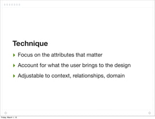Technique
             ‣ Focus on the attributes that matter
             ‣ Account for what the user brings to the design
             ‣ Adjustable to context, relationships, domain




Friday, March 1, 13
 