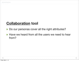 Collaboration tool
             ‣ Do our personas cover all the right attributes?
             ‣ Have we heard from all the users we need to hear
                      from?




Friday, March 1, 13
 