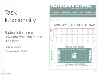 Task +
       functionality	
       Buying tickets on a
       university web site for the
       Big Game
       Home or visitor?
       Suites or Varsity Club?




Friday, March 1, 13
 
