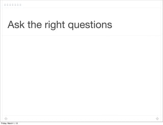 Ask the right questions




Friday, March 1, 13
 