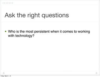 Ask the right questions

       • Who is the most persistent when it comes to working
         with technology?




Friday, March 1, 13
 