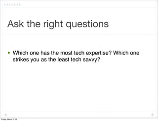Ask the right questions

       • Which one has the most tech expertise? Which one
         strikes you as the least tech savvy?




Friday, March 1, 13
 