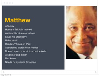 Matthew
        Attorney
        House in Tel Aviv, married
        Assistant books reservations
        Loves his Blackberry
        Hates email
        Reads NYTimes on iPad
        Addicted to Words With Friends
        Doesn’t spend a lot of time on the Web
        Avid hiker and birder
        Bad knees
        Needs Rx eyepiece for scope




Friday, March 1, 13
 