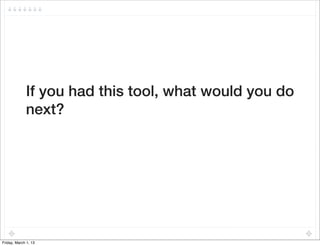 If you had this tool, what would you do
             next?




Friday, March 1, 13
 