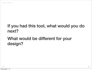 If you had this tool, what would you do
             next?
             What would be different for your
             design?




Friday, March 1, 13
 