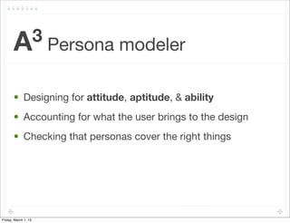 A3 Persona modeler


       • Designing for attitude, aptitude, & ability
       • Accounting for what the user brings to the design
       • Checking that personas cover the right things




Friday, March 1, 13
 