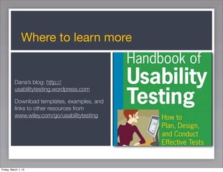 Where to learn more


          Dana’s blog: http://
          usabilitytesting.wordpress.com

          Download templates, examples, and
          links to other resources from
          www.wiley.com/go/usabilitytesting




Friday, March 1, 13
 