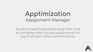 Apptimization
Assignment Manager
Students need help scheduling their time
to complete their course assignments on
top of all their other commitments.
 