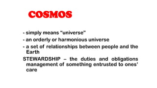 - simply means universe
- an orderly or harmonious universe
- a set of relationships between people and the
Earth
STEWARDSHIP C the duties and obligations
management of something entrusted to ones
care
COSMOS
 