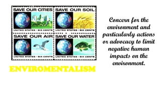 Concern for the
environment and
particularly actions
or advocacy to limit
negative human
impacts on the
environment.
ENVIROMENTALISM
 