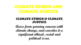 CLIMATE ETHICS & CLIMATE
JUSTICE
Arose from growing concern with
climate change, and consider it a
significant ethical, social and
political issue.
CLIMATE ETHICS AND
CLIMATE JUSTICE
 