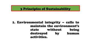 3 Principles of Sustainability
1. Environmental integrity C calls to
maintain the environments
state without being
destroyed by human
activities.
 