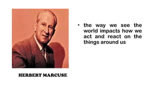 HERBERT MARCUSE
? the way we see the
world impacts how we
act and react on the
things around us
 