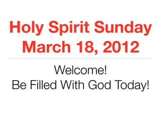 Holy Spirit Sunday
March 18, 2012
Welcome!
Be Filled With God Today!
 