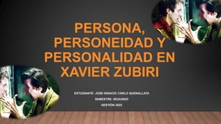 PERSONA,
PERSONEIDAD Y
PERSONALIDAD EN
XAVIER ZUBIRI
ESTUDIANTE: JOSE IGNACIO CARLO QUENALLATA
SEMESTRE: SEGUNDO
GESTIÓN 2022
 