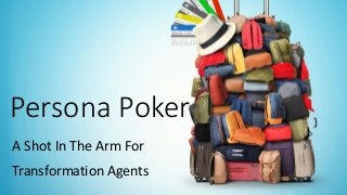 Persona Poker
A Shot In The Arm For
Transformation Agents
 