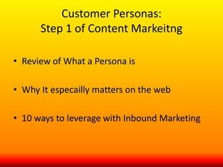 Customer Personas: 
Step 1 of Content Marketing 
• Review of What a Persona is 
• Why It especially matters on the web 
• 10 ways to leverage with Inbound Marketing 
 