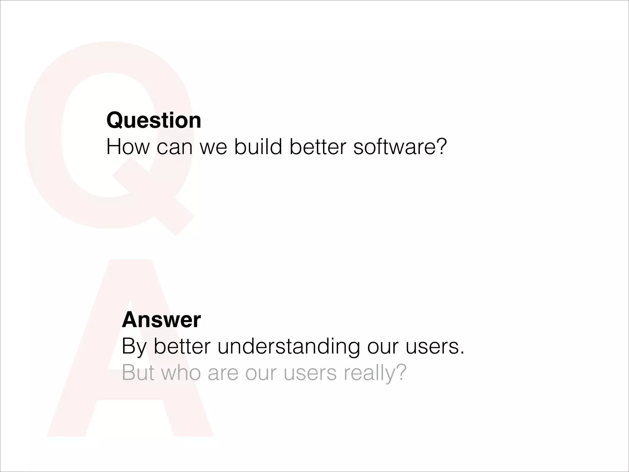 Q
A

Question 
How can we build better software?

Answer 
By better understanding our users. 
But who are our users really?

 