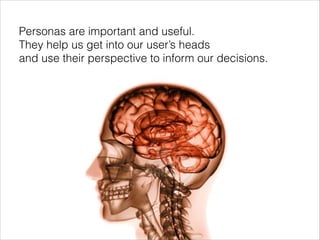 Personas are important and useful. 
They help us get into our user’s heads  
and use their perspective to inform our decis...