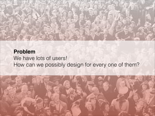 Problem 
We have lots of users!  
How can we possibly design for every one of them?

 